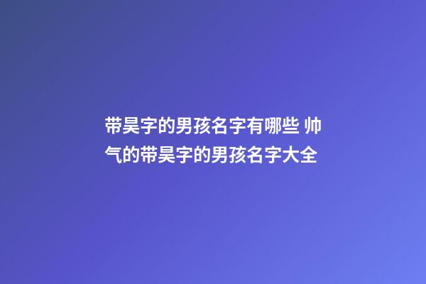 带昊字的男孩名字有哪些 帅气的带昊字的男孩名字大全
